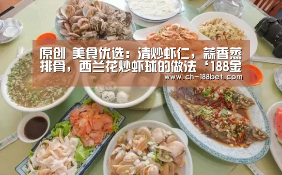 原创 美食优选:清炒虾仁,蒜香蒸排骨,西兰花炒虾球的做法‘188金宝搏下载安装’(图1) 188金宝搏官网登录